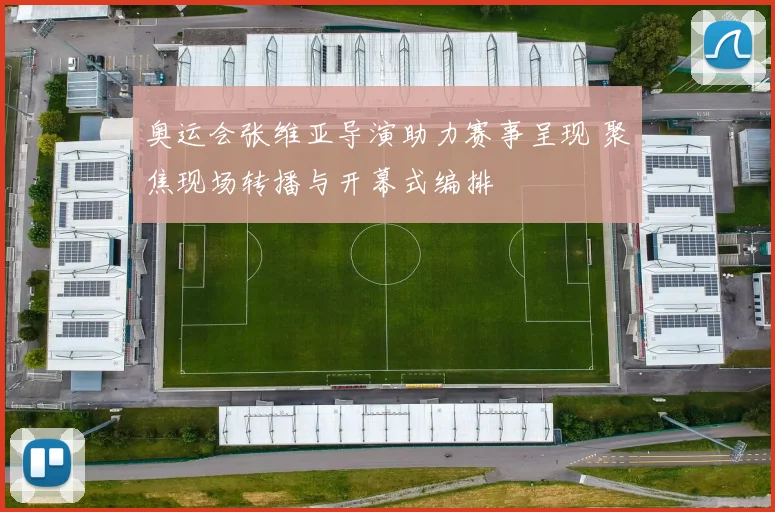 奥运会张维亚导演助力赛事呈现 聚焦现场转播与开幕式编排