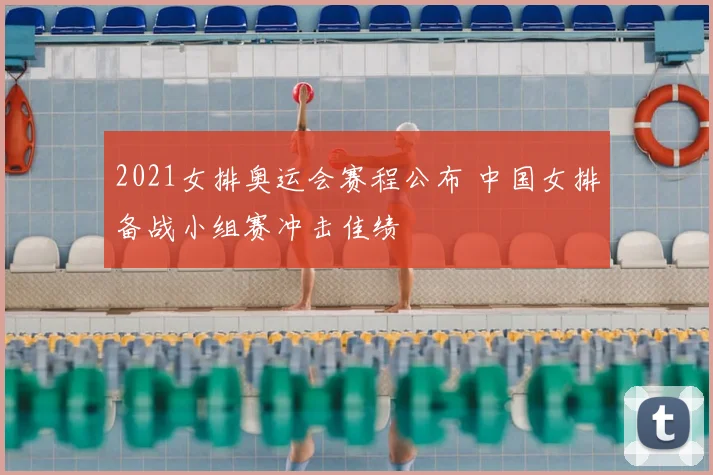 2021女排奥运会赛程公布 中国女排备战小组赛冲击佳绩