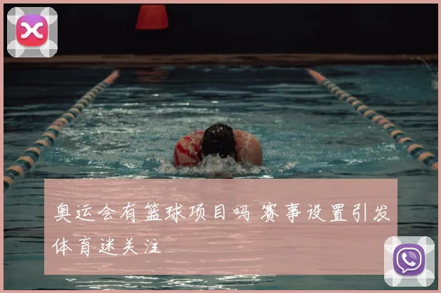 奥运会有篮球项目吗 赛事设置引发体育迷关注