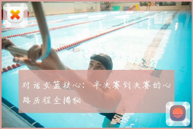 对话女篮核心:半决赛到决赛的心路历程全揭秘