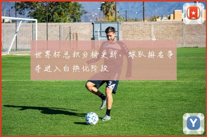 世界杯总积分榜更新，球队排名争夺进入白热化阶段