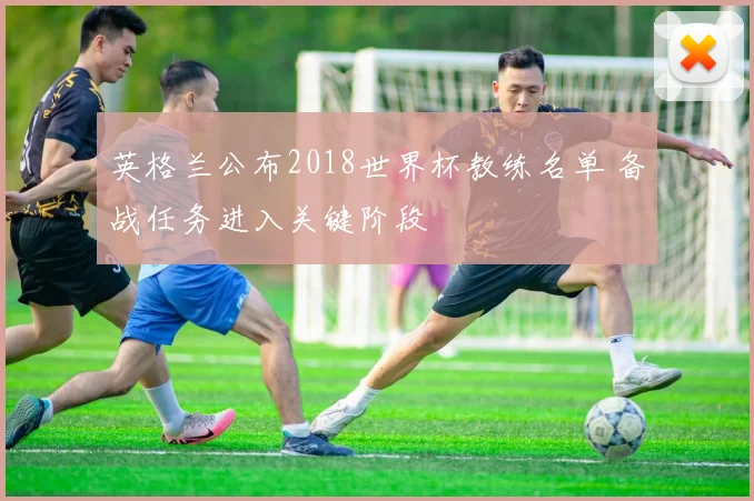 英格兰公布2018世界杯教练名单 备战任务进入关键阶段