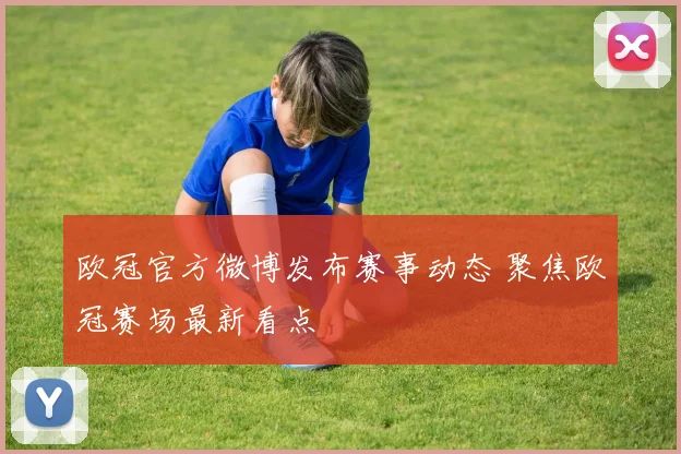 欧冠官方微博发布赛事动态 聚焦欧冠赛场最新看点