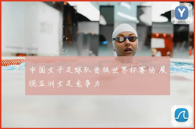 中国女子足球队晋级世界杯赛场 展现亚洲女足竞争力