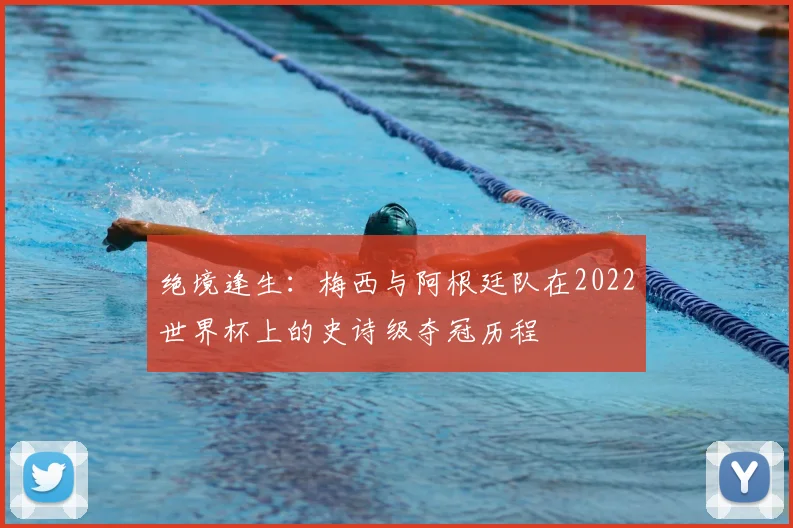 绝境逢生：梅西与阿根廷队在2022世界杯上的史诗级夺冠历程