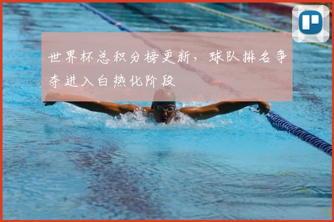 世界杯总积分榜更新，球队排名争夺进入白热化阶段