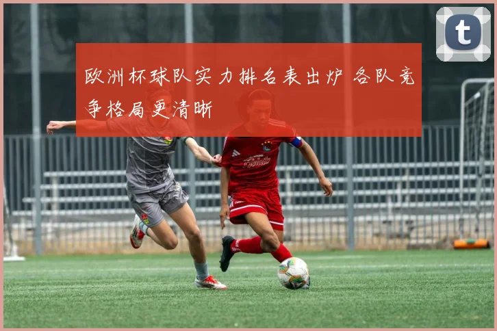 欧洲杯球队实力排名表出炉 各队竞争格局更清晰