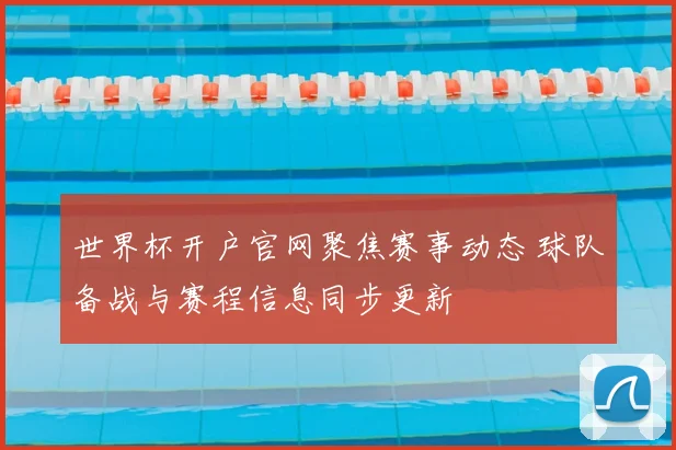 世界杯开户官网聚焦赛事动态 球队备战与赛程信息同步更新