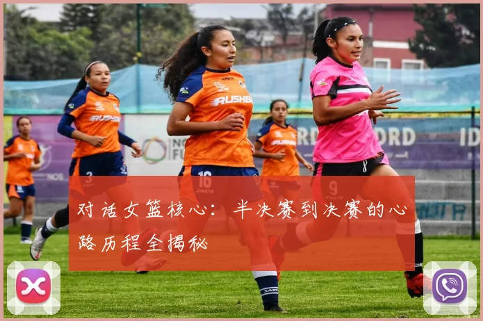 对话女篮核心:半决赛到决赛的心路历程全揭秘